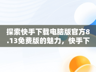 探索快手下载电脑版官方8.13免费版的魅力，快手下载电脑版官网 