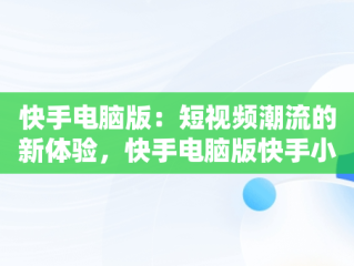 快手电脑版：短视频潮流的新体验，快手电脑版快手小店在哪 