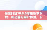 探索抖音18.8.0苹果版本下载：新功能与用户体验，下载抖音苹果版2019最新版本 