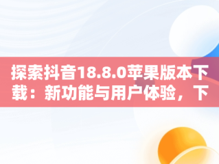 探索抖音18.8.0苹果版本下载：新功能与用户体验，下载抖音苹果版2019最新版本 