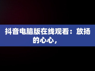 抖音电脑版在线观看：放扬的心心， 