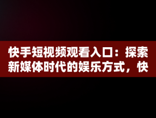 快手短视频观看入口：探索新媒体时代的娱乐方式，快手在线观看短视频 