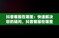 抖音客服在哪里：快速解决您的疑问，抖音客服在哪里找人工服务 