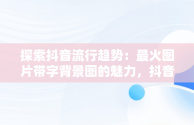 探索抖音流行趋势：最火图片带字背景图的魅力，抖音图片最火图片带字背景图高清 