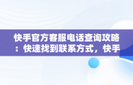 快手官方客服电话查询攻略：快速找到联系方式，快手的官方客服热线 