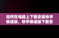 如何在电脑上下载安装快手极速版，快手极速版下载安装电脑版官网 