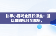 快手小游戏全民拧螺丝：游戏攻略视频全解析， 