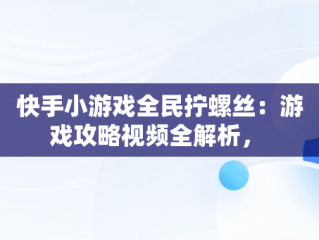 快手小游戏全民拧螺丝：游戏攻略视频全解析， 