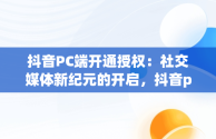 抖音PC端开通授权：社交媒体新纪元的开启，抖音pc端开通授权在哪里 