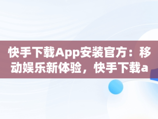 快手下载App安装官方：移动娱乐新体验，快手下载app安装官方下载 