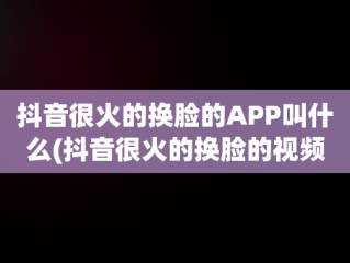 抖音很火的换脸的APP叫什么(抖音很火的换脸的视频叫什么)