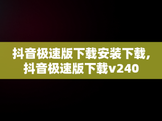 抖音极速版下载安装下载,抖音极速版下载v240