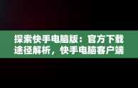 探索快手电脑版：官方下载途径解析，快手电脑客户端下载 