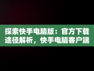 探索快手电脑版：官方下载途径解析，快手电脑客户端下载 