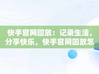 快手官网回放：记录生活，分享快乐，快手官网回放怎么删除 