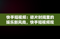 快手短视频：碎片时间里的娱乐新风尚，快手短视频观看搞笑视频 