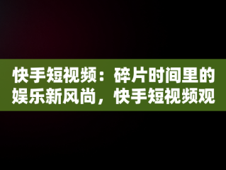 快手短视频：碎片时间里的娱乐新风尚，快手短视频观看搞笑视频 