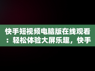 快手短视频电脑版在线观看：轻松体验大屏乐趣，快手短视频电脑版在线观看直接打开吗 