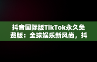 抖音国际版TikTok永久免费版：全球娱乐新风尚，抖音国际版 tiktok1.2.0 