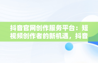 抖音官网创作服务平台：短视频创作者的新机遇，抖音官网创作服务平台入口 