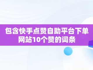 包含快手点赞自助平台下单网站10个赞的词条
