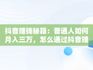抖音赚钱秘籍：普通人如何月入三万，怎么通过抖音赚钱?靠抖音赚月入百万的人 