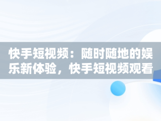 快手短视频：随时随地的娱乐新体验，快手短视频观看在线播放怎么关闭 