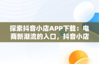 探索抖音小店APP下载：电商新潮流的入口，抖音小店下载安装免费 