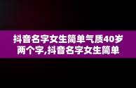 抖音名字女生简单气质40岁两个字,抖音名字女生简单气质40岁属牛