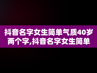 抖音名字女生简单气质40岁两个字,抖音名字女生简单气质40岁属牛