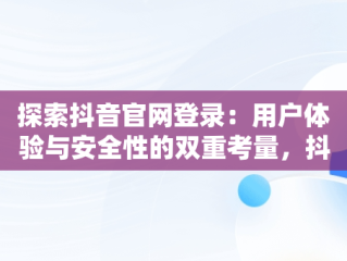 探索抖音官网登录：用户体验与安全性的双重考量，抖音官网登录官网入口 