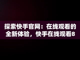 探索快手官网：在线观看的全新体验，快手在线观看87881578421580942656830.279.44766218 
