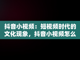 抖音小视频：短视频时代的文化现象，抖音小视频怎么保存在相册 