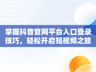 掌握抖音官网平台入口登录技巧，轻松开启短视频之旅，抖币1:10充值入口 