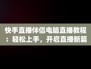 快手直播伴侣电脑直播教程：轻松上手，开启直播新篇章，pc快手直播伴侣怎么用 