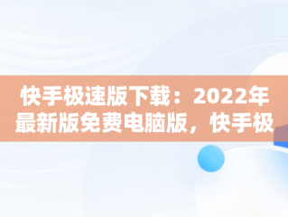 快手极速版下载：2022年最新版免费电脑版，快手极速版下载电脑版官方下载 