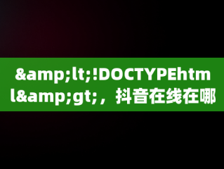 &lt;!DOCTYPEhtml&gt;，抖音在线在哪里打开 