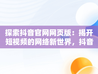 探索抖音官网网页版：揭开短视频的网络新世界，抖音官网网页版入口登录 
