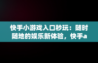 快手小游戏入口秒玩：随时随地的娱乐新体验，快手app小游戏 