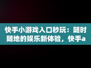 快手小游戏入口秒玩：随时随地的娱乐新体验，快手app小游戏 