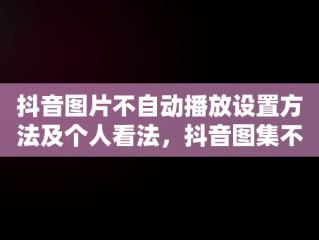 抖音图片不自动播放设置方法及个人看法，抖音图集不自动 