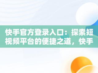 快手官方登录入口：探索短视频平台的便捷之道，快手官方网站登录入口 