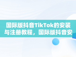 国际版抖音TikTok的安装与注册教程，国际版抖音安装和注册教程视频 