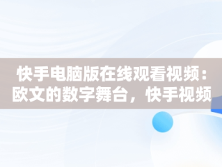 快手电脑版在线观看视频：欧文的数字舞台，快手视频在电脑上可以看到吗 