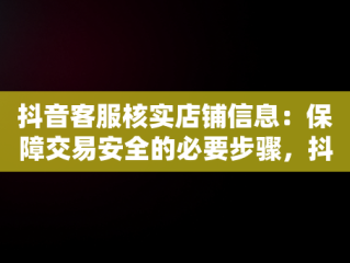 抖音客服核实店铺信息：保障交易安全的必要步骤，抖音客服核实店铺信息是真的吗 