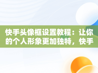 快手头像框设置教程：让你的个人形象更加独特，快手头像框怎么设置图片 