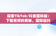 探索TikTok/抖音国际版：下载视频的奥秘，国际版抖音tiktok下载安装教程 