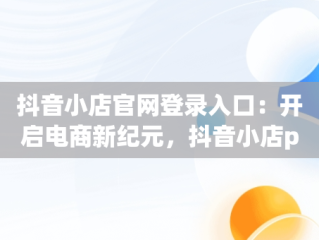 抖音小店官网登录入口：开启电商新纪元，抖音小店pc端登录入口 