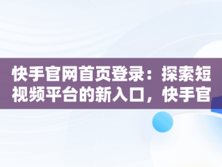 快手官网首页登录：探索短视频平台的新入口，快手官网首页登入页面 