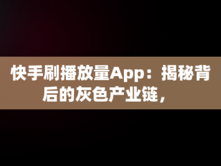快手刷播放量App：揭秘背后的灰色产业链， 